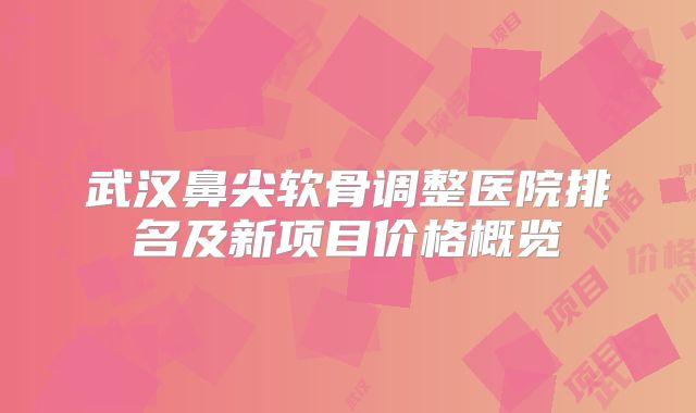 武汉鼻尖软骨调整医院排名及新项目价格概览