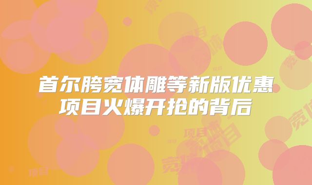 首尔胯宽体雕等新版优惠项目火爆开抢的背后