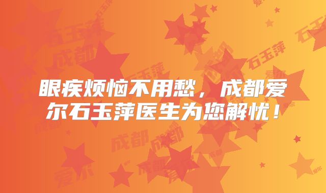 眼疾烦恼不用愁，成都爱尔石玉萍医生为您解忧！