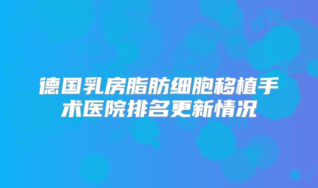 德国乳房脂肪细胞移植手术医院排名更新情况