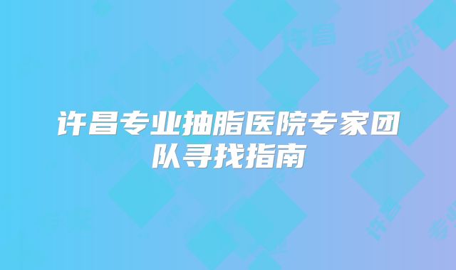 许昌专业抽脂医院专家团队寻找指南