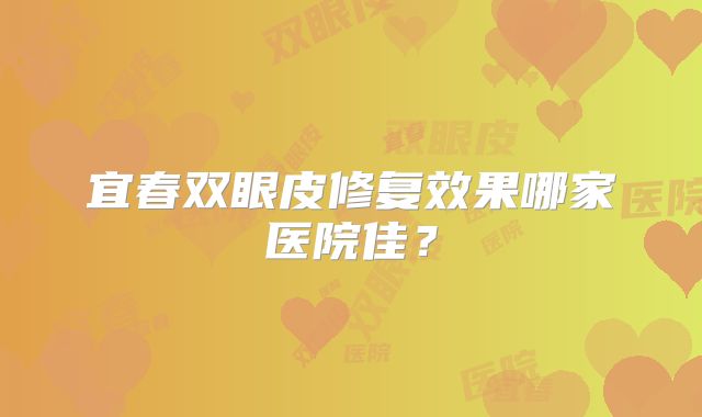 宜春双眼皮修复效果哪家医院佳？