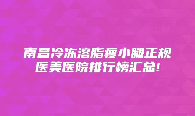 南昌冷冻溶脂瘦小腿正规医美医院排行榜汇总!