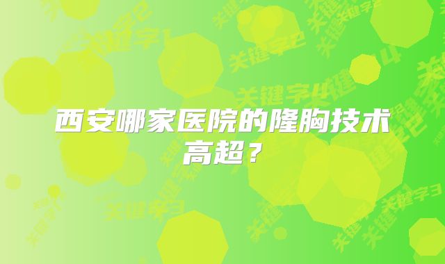 西安哪家医院的隆胸技术高超？