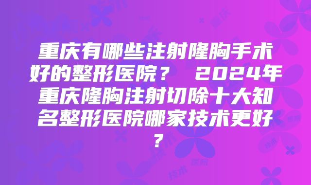 重庆有哪些注射隆胸手术好的整形医院？ 2024年重庆隆胸注射切除十大知名整形医院哪家技术更好？