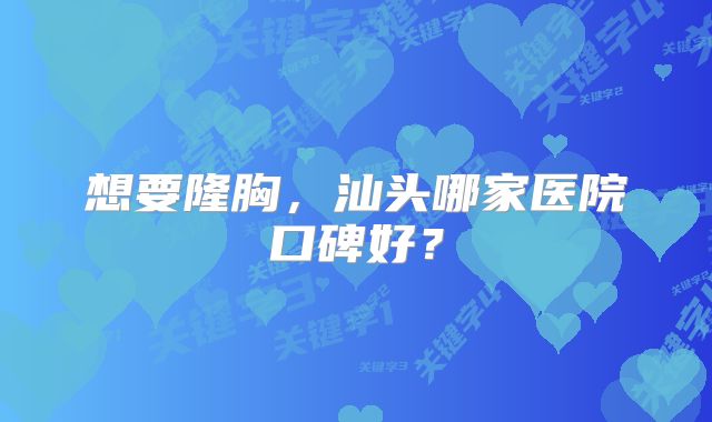 想要隆胸，汕头哪家医院口碑好？
