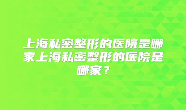 上海私密整形的医院是哪家上海私密整形的医院是哪家？