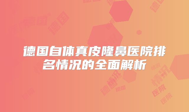 德国自体真皮隆鼻医院排名情况的全面解析