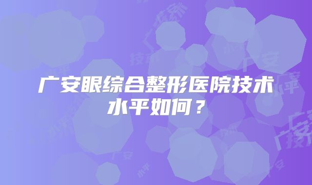 广安眼综合整形医院技术水平如何？