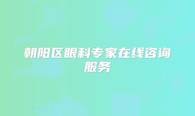 朝阳区眼科专家在线咨询服务