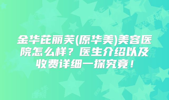 金华芘丽芙(原华美)美容医院怎么样？医生介绍以及收费详细一探究竟！