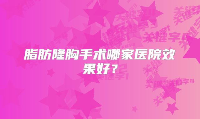 脂肪隆胸手术哪家医院效果好？