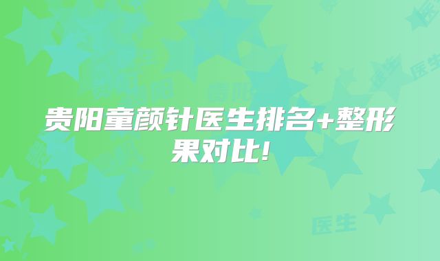 贵阳童颜针医生排名+整形果对比!
