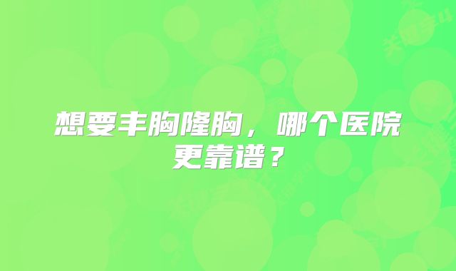 想要丰胸隆胸，哪个医院更靠谱？