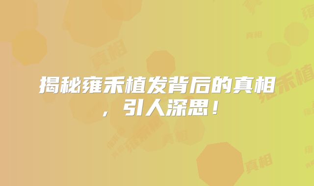 揭秘雍禾植发背后的真相，引人深思！