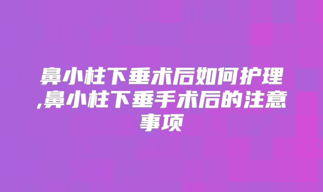 鼻小柱下垂术后如何护理,鼻小柱下垂手术后的注意事项