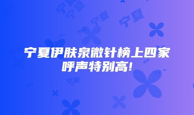 宁夏伊肤泉微针榜上四家呼声特别高!