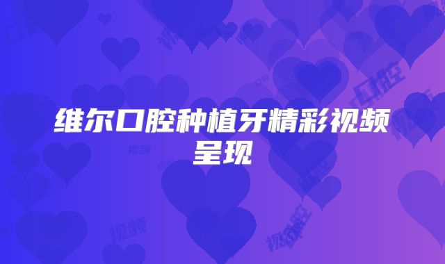 维尔口腔种植牙精彩视频呈现