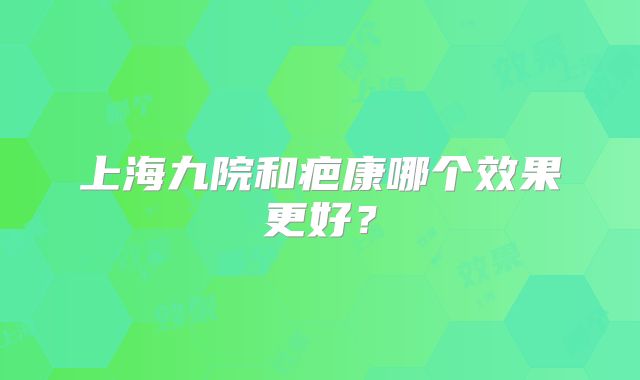 上海九院和疤康哪个效果更好？