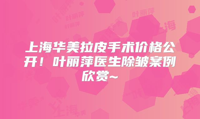 上海华美拉皮手术价格公开！叶丽萍医生除皱案例欣赏~