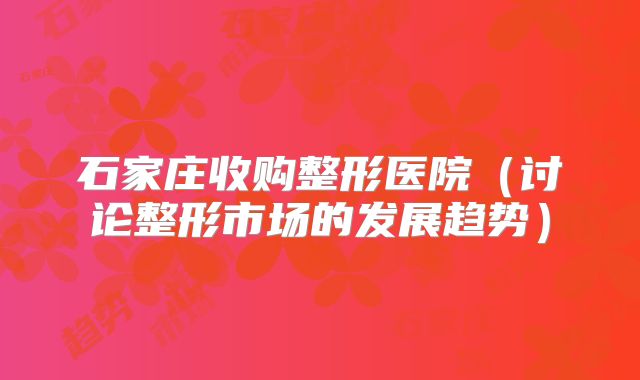 石家庄收购整形医院（讨论整形市场的发展趋势）