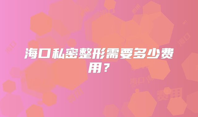 海口私密整形需要多少费用？