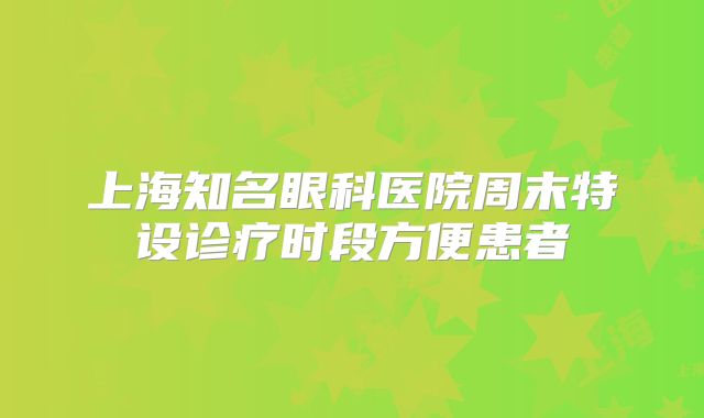 上海知名眼科医院周末特设诊疗时段方便患者