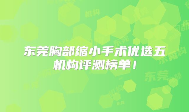 东莞胸部缩小手术优选五机构评测榜单！