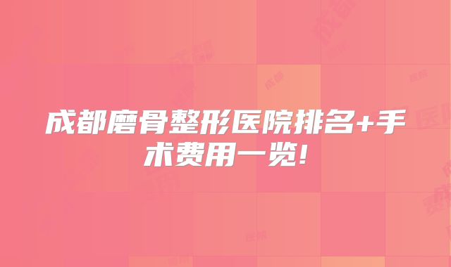 成都磨骨整形医院排名+手术费用一览!