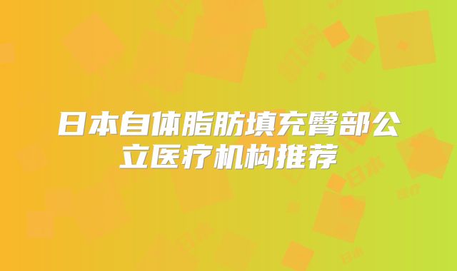 日本自体脂肪填充臀部公立医疗机构推荐