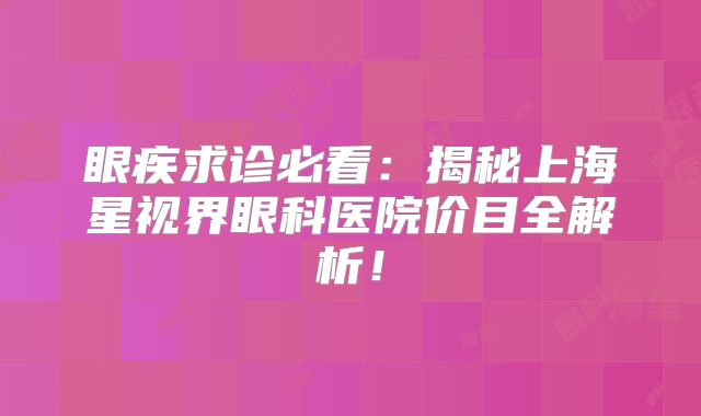 眼疾求诊必看：揭秘上海星视界眼科医院价目全解析！