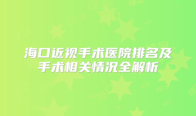 海口近视手术医院排名及手术相关情况全解析