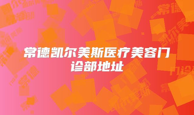 常德凯尔美斯医疗美容门诊部地址