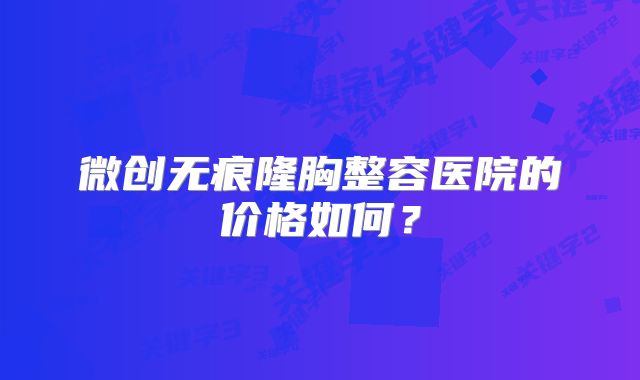 微创无痕隆胸整容医院的价格如何？