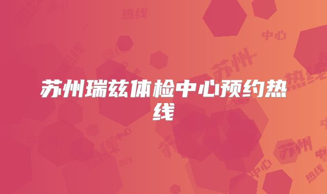 苏州瑞兹体检中心预约热线