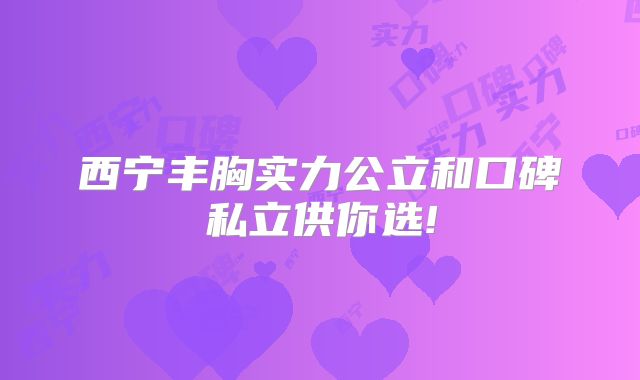 西宁丰胸实力公立和口碑私立供你选!