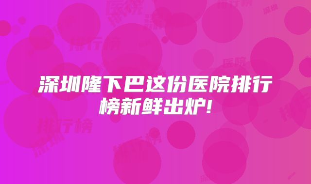 深圳隆下巴这份医院排行榜新鲜出炉!