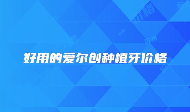 好用的爱尔创种植牙价格