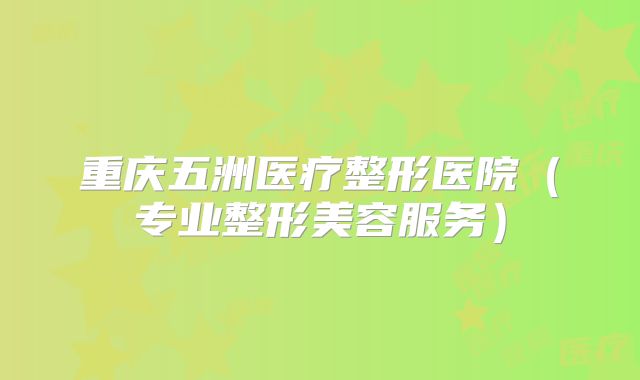 重庆五洲医疗整形医院（专业整形美容服务）