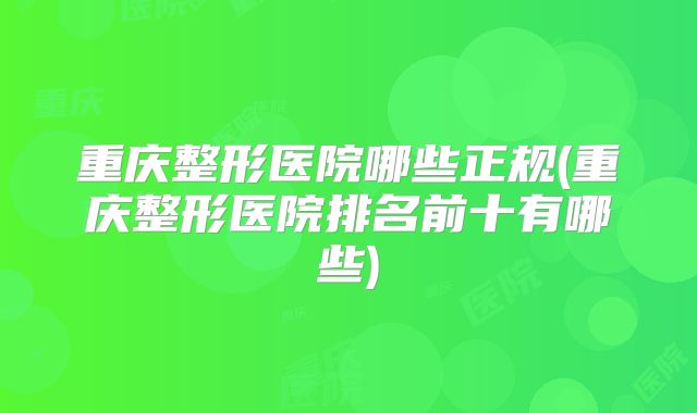 重庆整形医院哪些正规(重庆整形医院排名前十有哪些)