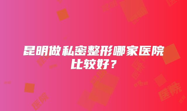 昆明做私密整形哪家医院比较好？