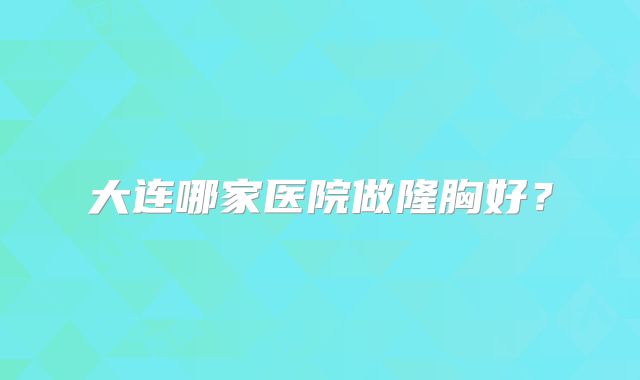 大连哪家医院做隆胸好？