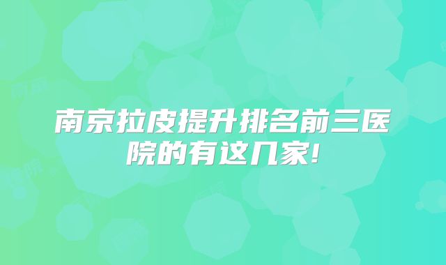 南京拉皮提升排名前三医院的有这几家!