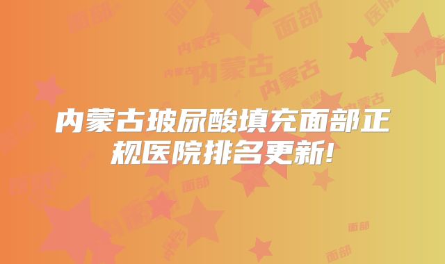 内蒙古玻尿酸填充面部正规医院排名更新!