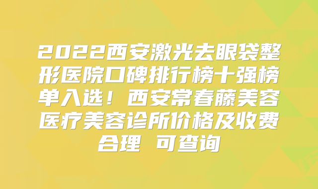 2022西安激光去眼袋整形医院口碑排行榜十强榜单入选！西安常春藤美容医疗美容诊所价格及收费合理 可查询