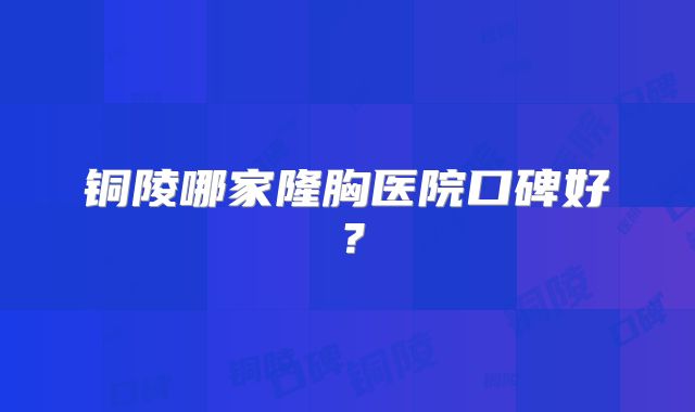 铜陵哪家隆胸医院口碑好？