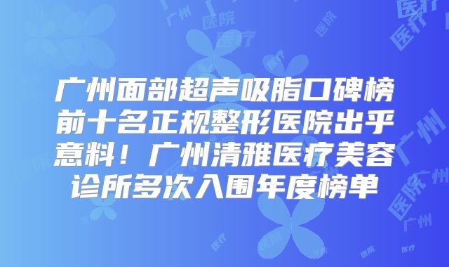 广州面部超声吸脂口碑榜前十名正规整形医院出乎意料！广州清雅医疗美容诊所多次入围年度榜单