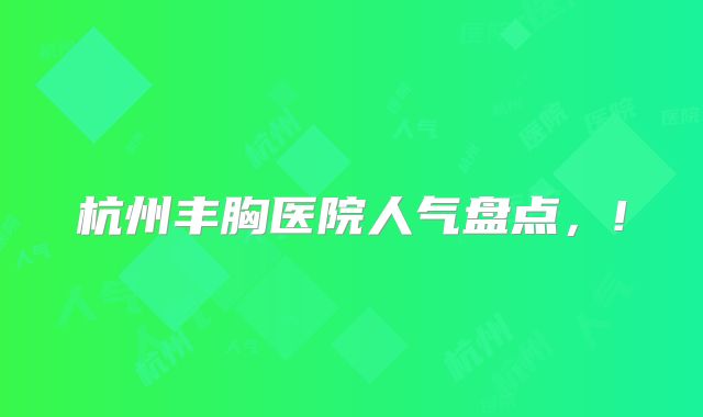 杭州丰胸医院人气盘点，!