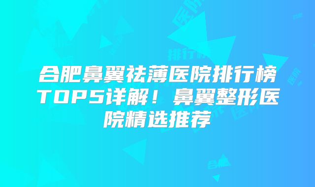 合肥鼻翼祛薄医院排行榜TOP5详解！鼻翼整形医院精选推荐