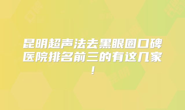 昆明超声法去黑眼圈口碑医院排名前三的有这几家!
